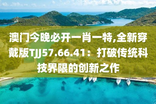 澳门今晚必开一肖一特,全新穿戴版TJJ57.66.41：打破传统科技界限的创新之作
