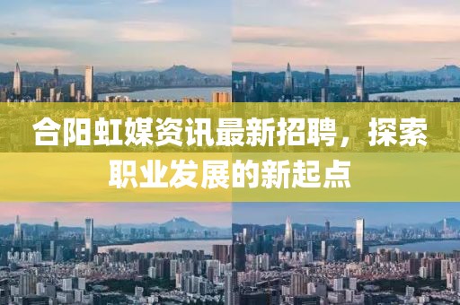 合阳虹媒资讯最新招聘，探索职业发展的新起点