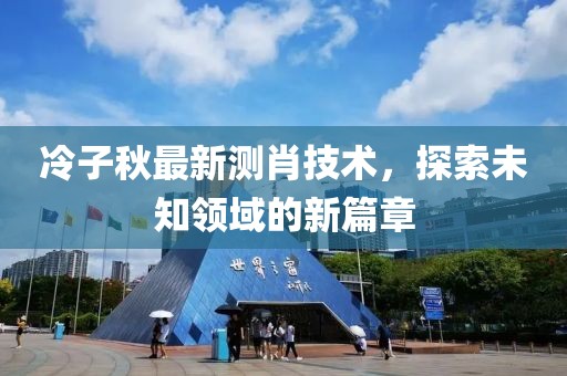 冷子秋最新测肖技术，探索未知领域的新篇章