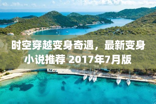 时空穿越变身奇遇，最新变身小说推荐 2017年7月版