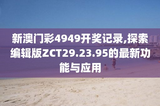 新澳门彩4949开奖记录,探索编辑版ZCT29.23.95的最新功能与应用