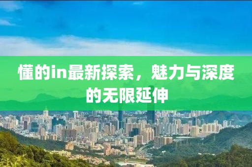 懂的in最新探索，魅力与深度的无限延伸