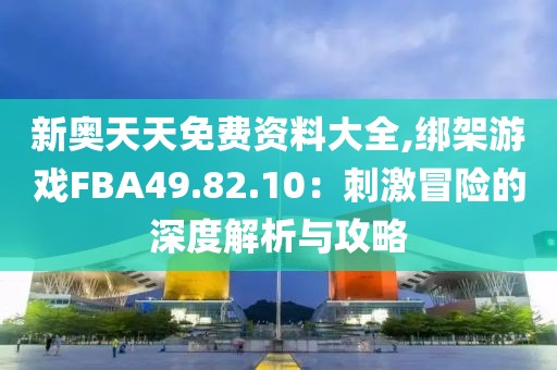 新奥天天免费资料大全,绑架游戏FBA49.82.10：刺激冒险的深度解析与攻略