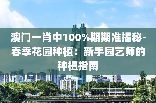 澳门一肖中100%期期准揭秘-春季花园种植：新手园艺师的种植指南