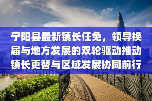 宁阳县最新镇长任免，领导换届与地方发展的双轮驱动推动镇长更替与区域发展协同前行