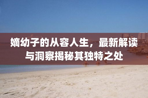 嫡幼子的从容人生，最新解读与洞察揭秘其独特之处