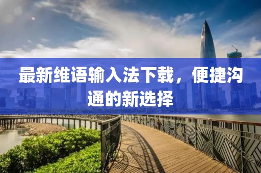 最新维语输入法下载，便捷沟通的新选择