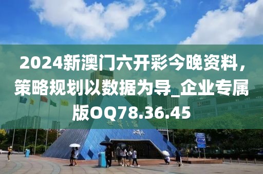 2024新澳门六开彩今晚资料，策略规划以数据为导_企业专属版OQ78.36.45