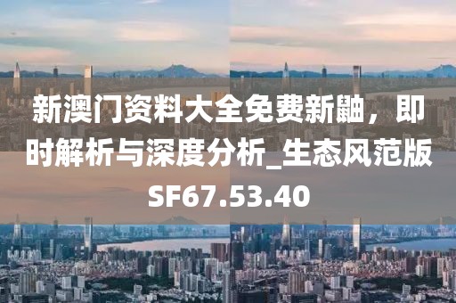 新澳门资料大全免费新鼬，即时解析与深度分析_生态风范版SF67.53.40