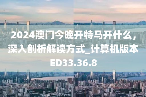 2024澳门今晚开特马开什么，深入剖析解读方式_计算机版本ED33.36.8
