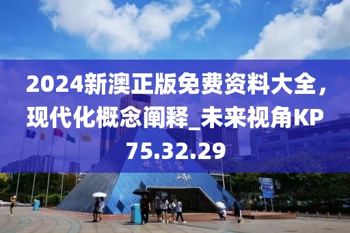 2024新澳正版免费资料大全，现代化概念阐释_未来视角KP75.32.29