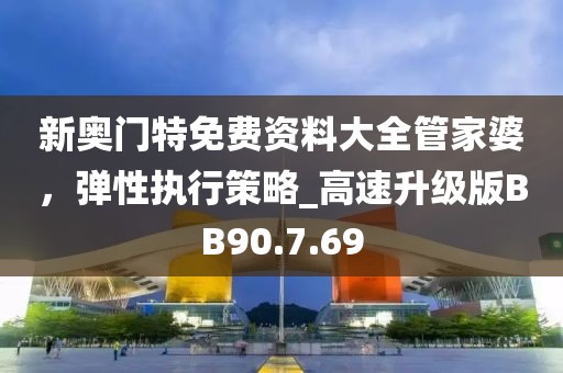 新奥门特免费资料大全管家婆，弹性执行策略_高速升级版BB90.7.69