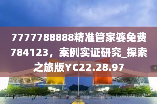 7777788888精准管家婆免费784123，案例实证研究_探索之旅版YC22.28.97