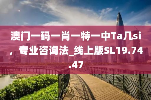 澳门一码一肖一特一中Ta几si，专业咨询法_线上版SL19.74.47