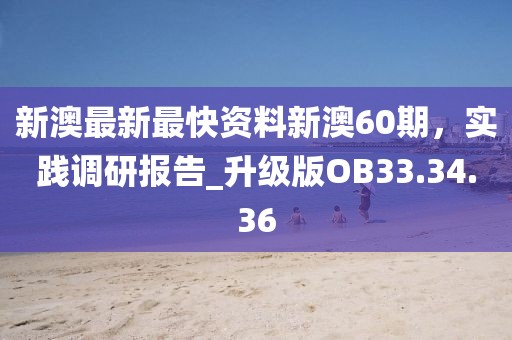新澳最新最快资料新澳60期，实践调研报告_升级版OB33.34.36