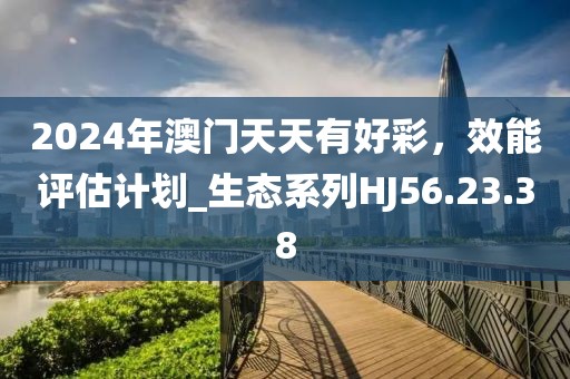 2024年澳门天天有好彩，效能评估计划_生态系列HJ56.23.38