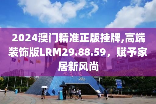2024澳门精准正版挂牌,高端装饰版LRM29.88.59，赋予家居新风尚