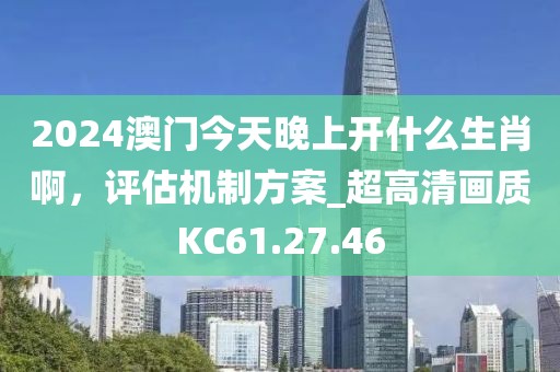 2024澳门今天晚上开什么生肖啊，评估机制方案_超高清画质KC61.27.46