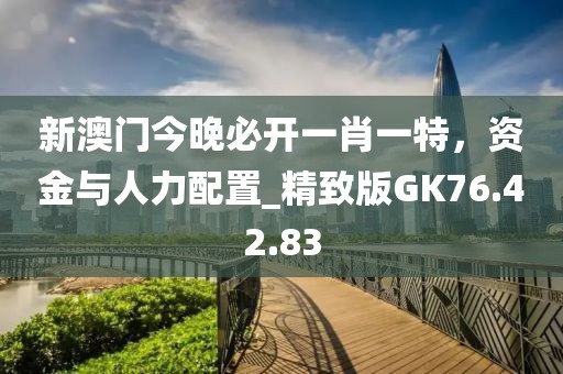 新澳门今晚必开一肖一特，资金与人力配置_精致版GK76.42.83