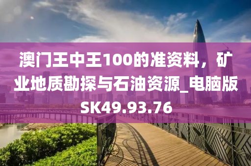 澳门王中王100的准资料，矿业地质勘探与石油资源_电脑版SK49.93.76