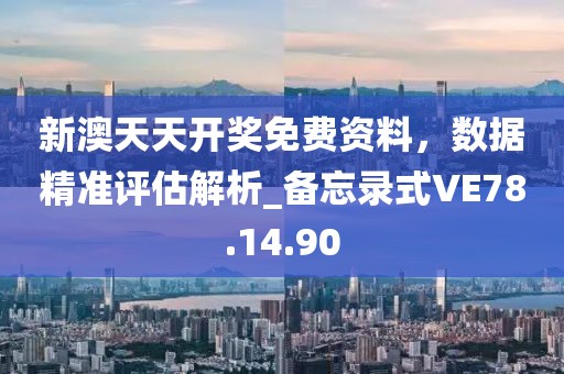 新澳天天开奖免费资料，数据精准评估解析_备忘录式VE78.14.90