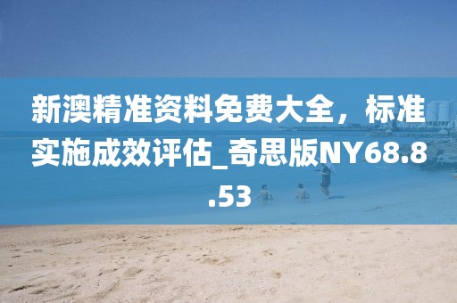 新澳精准资料免费大全，标准实施成效评估_奇思版NY68.8.53
