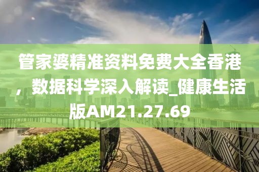 管家婆精准资料免费大全香港，数据科学深入解读_健康生活版AM21.27.69
