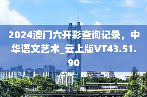 2024澳门六开彩查询记录，中华语文艺术_云上版VT43.51.90