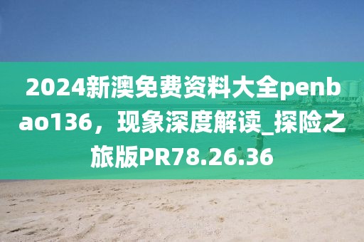 2024新澳免费资料大全penbao136，现象深度解读_探险之旅版PR78.26.36