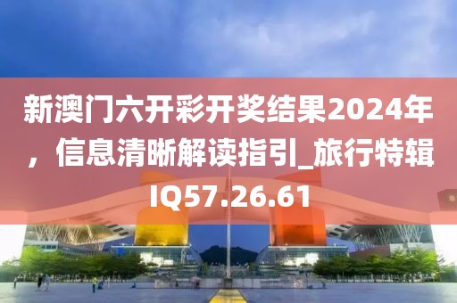 新澳门六开彩开奖结果2024年，信息清晰解读指引_旅行特辑IQ57.26.61