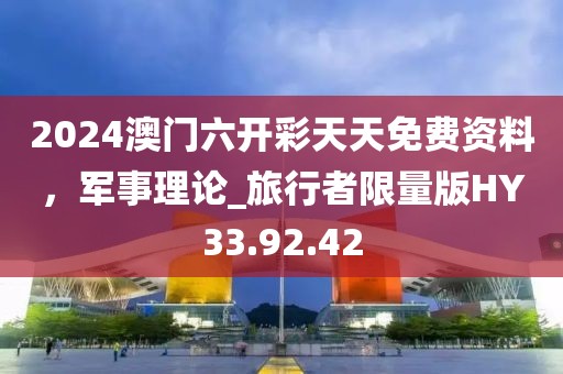 2024澳门六开彩天天免费资料，军事理论_旅行者限量版HY33.92.42