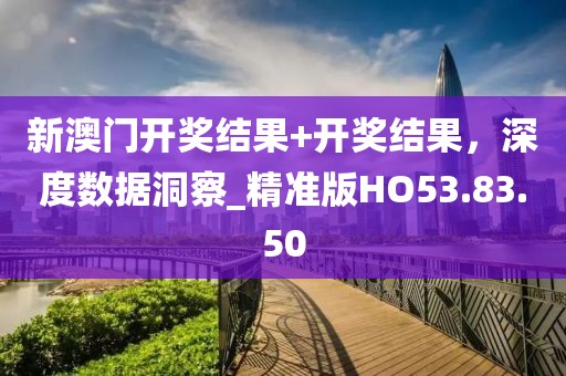 新澳门开奖结果+开奖结果，深度数据洞察_精准版HO53.83.50