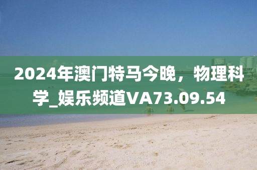 2024年澳门特马今晚，物理科学_娱乐频道VA73.09.54