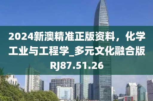 2024新澳精准正版资料，化学工业与工程学_多元文化融合版RJ87.51.26