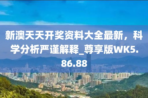 新澳天天开奖资料大全最新，科学分析严谨解释_尊享版WK5.86.88