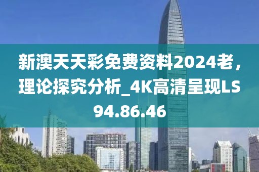 新澳天天彩免费资料2024老，理论探究分析_4K高清呈现LS94.86.46