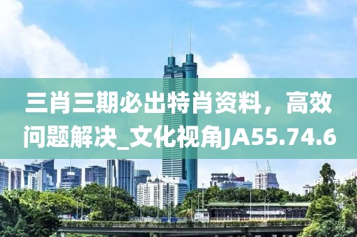三肖三期必出特肖资料，高效问题解决_文化视角JA55.74.60