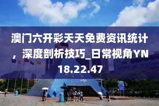 澳门六开彩天天免费资讯统计，深度剖析技巧_日常视角YN18.22.47