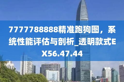 7777788888精准跑狗图，系统性能评估与剖析_透明款式EX56.47.44