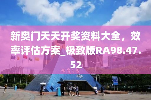 新奥门天天开奖资料大全，效率评估方案_极致版RA98.47.52
