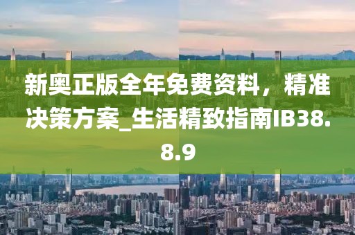 新奥正版全年免费资料，精准决策方案_生活精致指南IB38.8.9