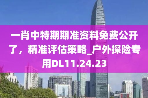 一肖中特期期准资料免费公开了，精准评估策略_户外探险专用DL11.24.23