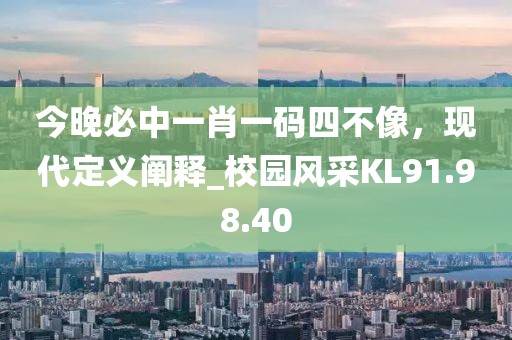 今晚必中一肖一码四不像，现代定义阐释_校园风采KL91.98.40