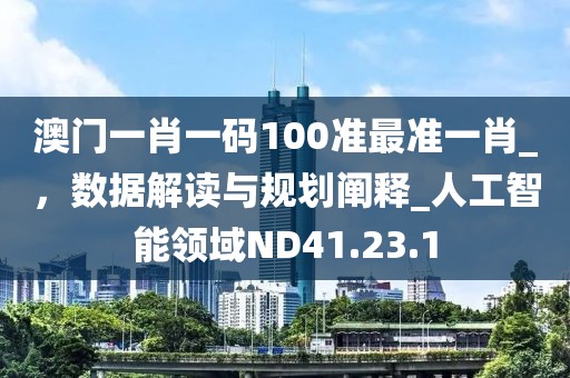澳门一肖一码100准最准一肖_，数据解读与规划阐释_人工智能领域ND41.23.1