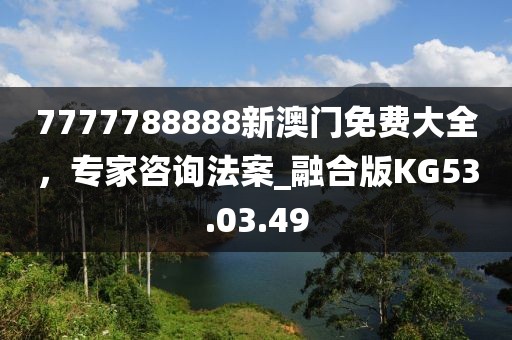 7777788888新澳门免费大全，专家咨询法案_融合版KG53.03.49