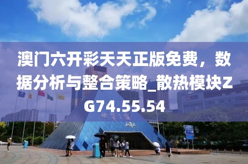 澳门六开彩天天正版免费，数据分析与整合策略_散热模块ZG74.55.54