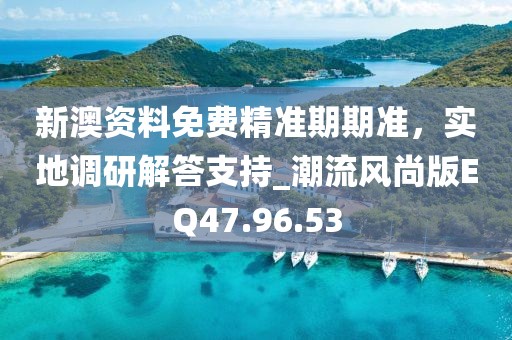 新澳资料免费精准期期准，实地调研解答支持_潮流风尚版EQ47.96.53