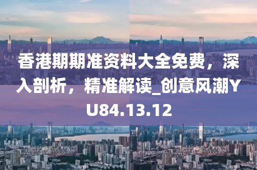 香港期期准资料大全免费，深入剖析，精准解读_创意风潮YU84.13.12