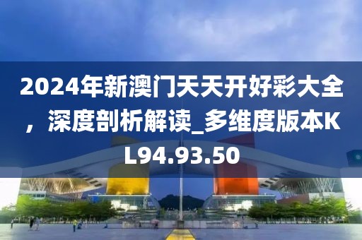 2024年新澳门天天开好彩大全，深度剖析解读_多维度版本KL94.93.50