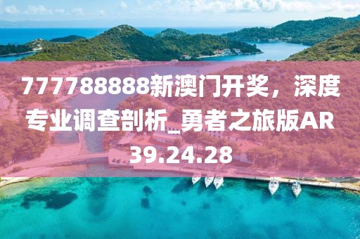 777788888新澳门开奖，深度专业调查剖析_勇者之旅版AR39.24.28